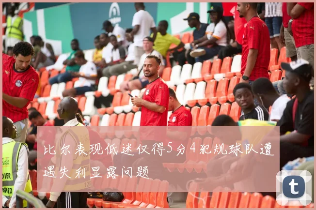 比尔表现低迷仅得5分4犯规球队遭遇失利显露问题