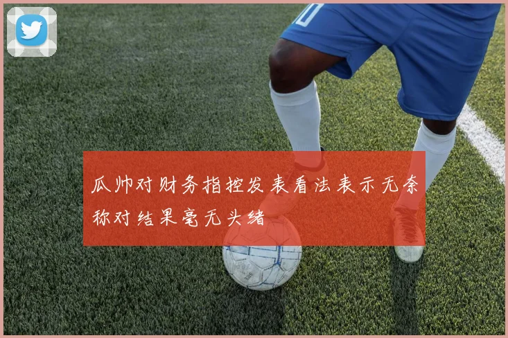 瓜帅对财务指控发表看法表示无奈称对结果毫无头绪