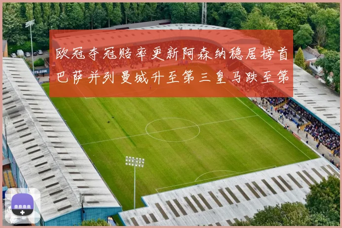 欧冠夺冠赔率更新阿森纳稳居榜首巴萨并列曼城升至第三皇马跌至第七