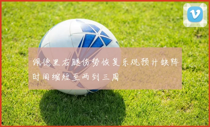 佩德里右腿伤势恢复乐观预计缺阵时间缩短至两到三周
