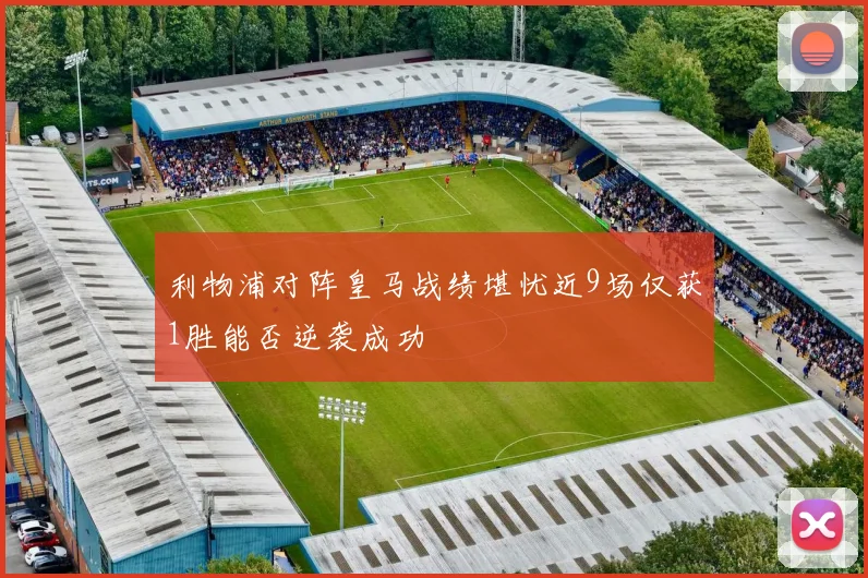 利物浦对阵皇马战绩堪忧近9场仅获1胜能否逆袭成功