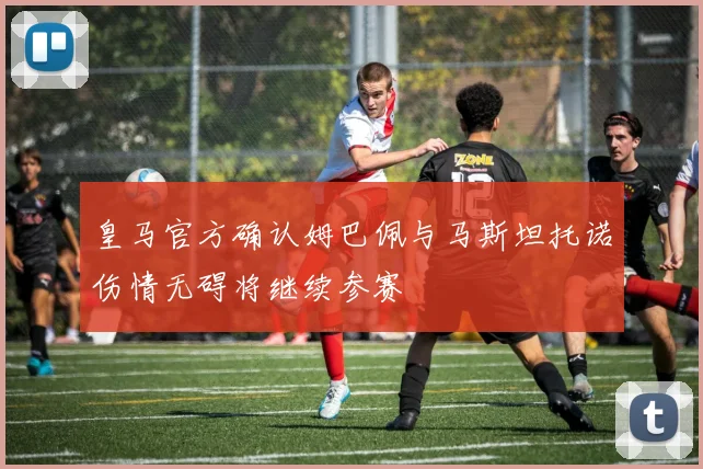 皇马官方确认姆巴佩与马斯坦托诺伤情无碍将继续参赛