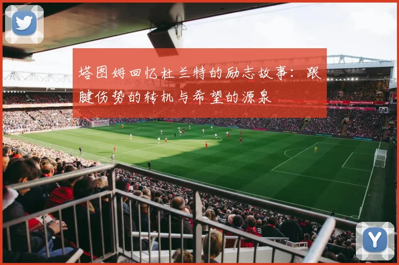 塔图姆回忆杜兰特的励志故事：跟腱伤势的转机与希望的源泉