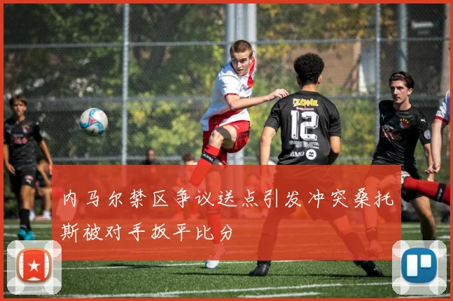 内马尔禁区争议送点引发冲突桑托斯被对手扳平比分