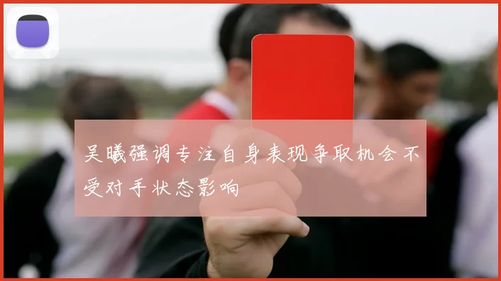 吴曦强调专注自身表现争取机会不受对手状态影响