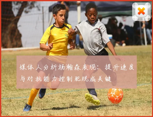 媒体人分析杨瀚森表现：提升速度与对抗能力控制犯规成关键