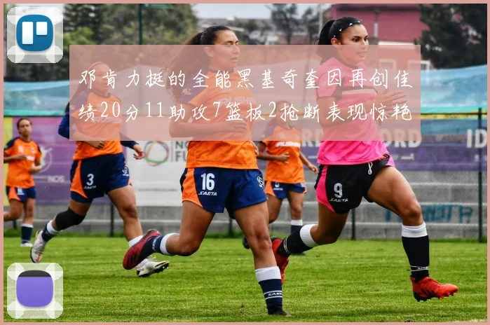 邓肯力挺的全能黑基奇奎因再创佳绩20分11助攻7篮板2抢断表现惊艳