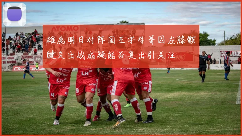 雄鹿明日对阵国王字母哥因左膝髌腱炎出战成疑能否复出引关注