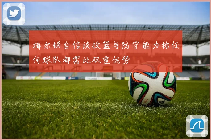 梅尔顿自信谈投篮与防守能力称任何球队都需此双重优势