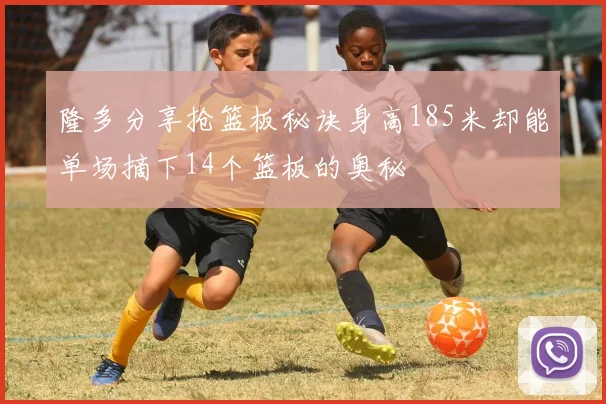 隆多分享抢篮板秘诀身高185米却能单场摘下14个篮板的奥秘