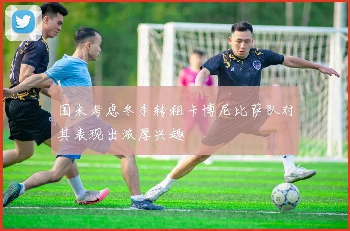 国米考虑冬季转租卡博尼比萨队对其表现出浓厚兴趣