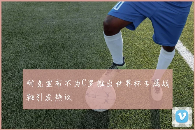 耐克宣布不为C罗推出世界杯专属战靴引发热议