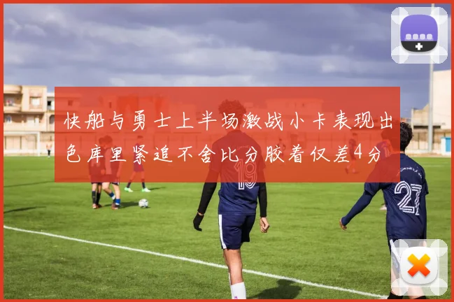 快船与勇士上半场激战小卡表现出色库里紧追不舍比分胶着仅差4分