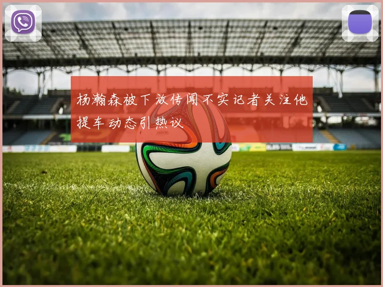 杨瀚森被下放传闻不实记者关注他提车动态引热议