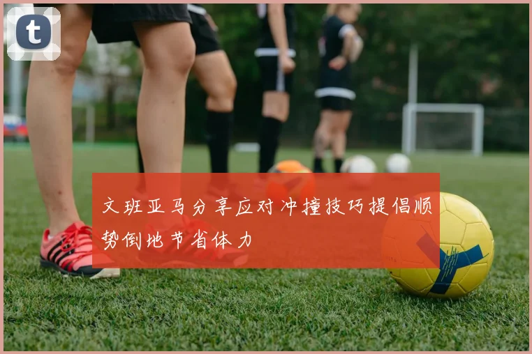 文班亚马分享应对冲撞技巧提倡顺势倒地节省体力