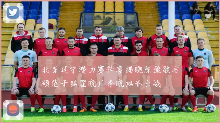 北京辽宁潜力赛阵容揭晓陈盈骏方硕范子铭翟晓川李晓旭齐出战