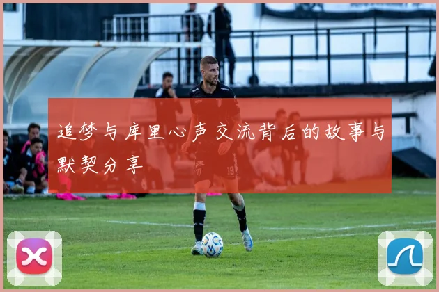 追梦与库里心声交流背后的故事与默契分享