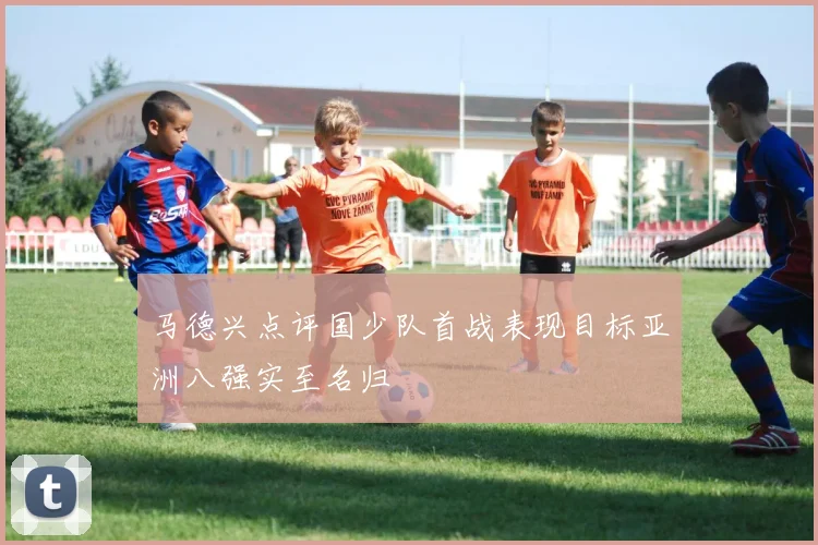 马德兴点评国少队首战表现目标亚洲八强实至名归
