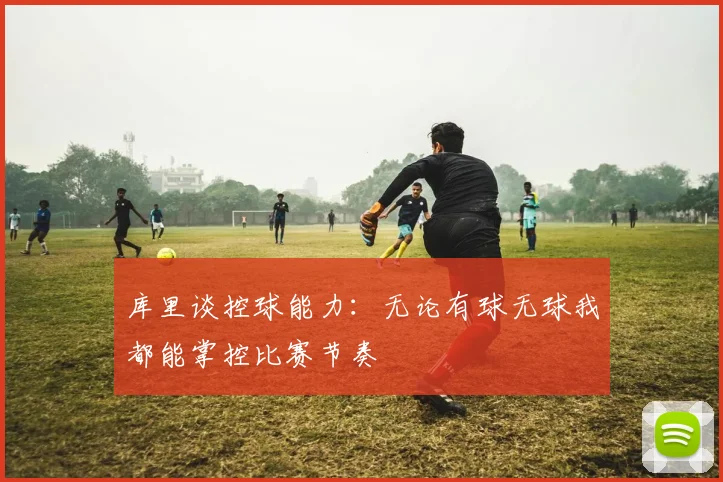 库里谈控球能力：无论有球无球我都能掌控比赛节奏