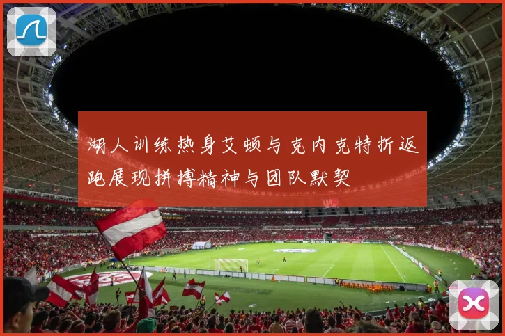 湖人训练热身艾顿与克内克特折返跑展现拼搏精神与团队默契