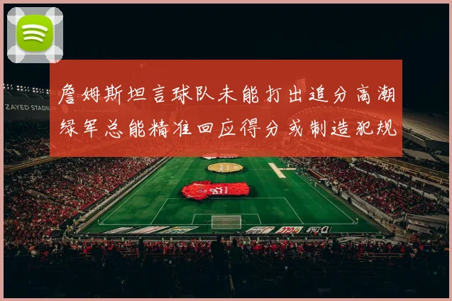 詹姆斯坦言球队未能打出追分高潮绿军总能精准回应得分或制造犯规