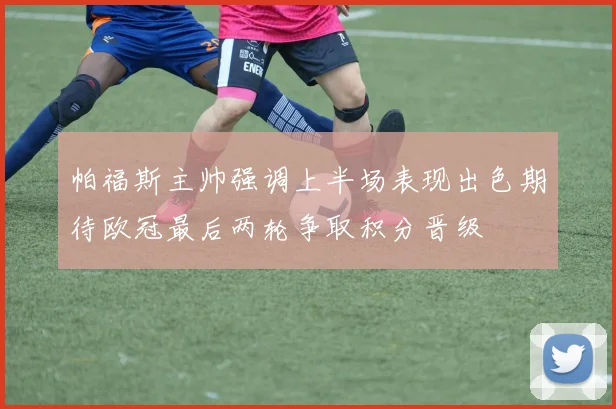帕福斯主帅强调上半场表现出色期待欧冠最后两轮争取积分晋级