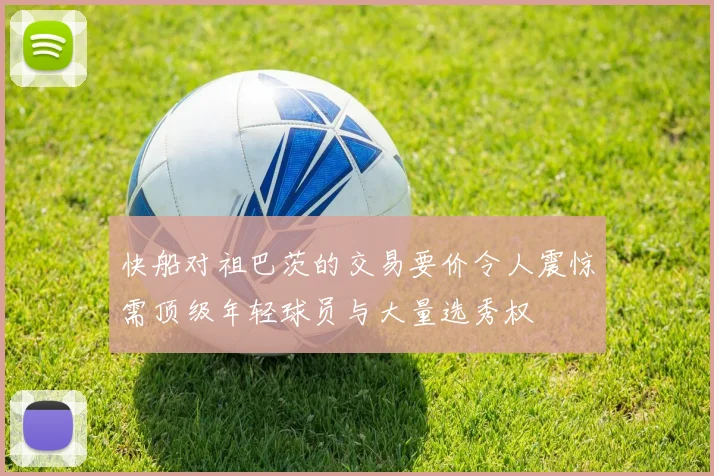 快船对祖巴茨的交易要价令人震惊需顶级年轻球员与大量选秀权