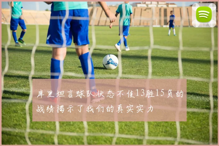 库里坦言球队状态不佳13胜15负的战绩揭示了我们的真实实力