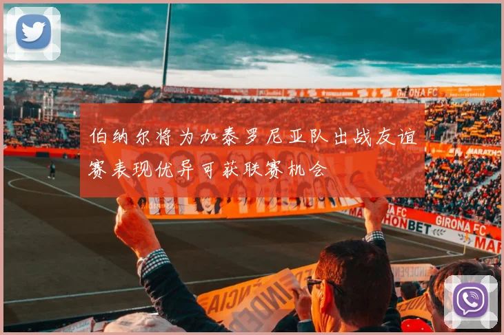伯纳尔将为加泰罗尼亚队出战友谊赛表现优异可获联赛机会