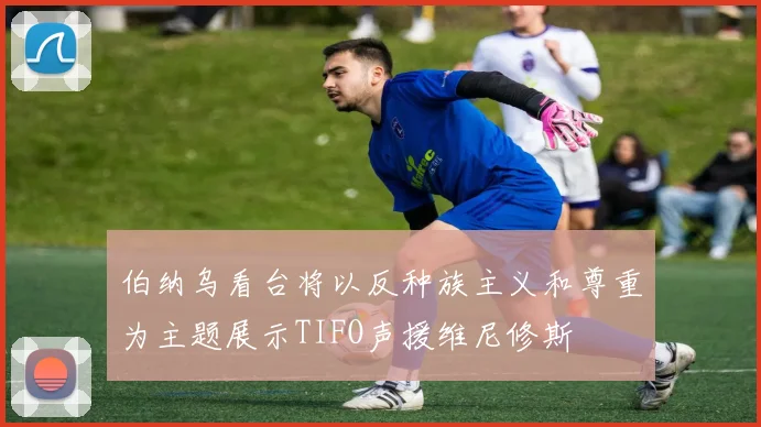 伯纳乌看台将以反种族主义和尊重为主题展示TIFO声援维尼修斯