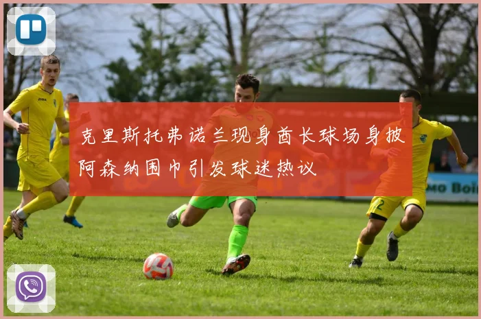 克里斯托弗诺兰现身酋长球场身披阿森纳围巾引发球迷热议