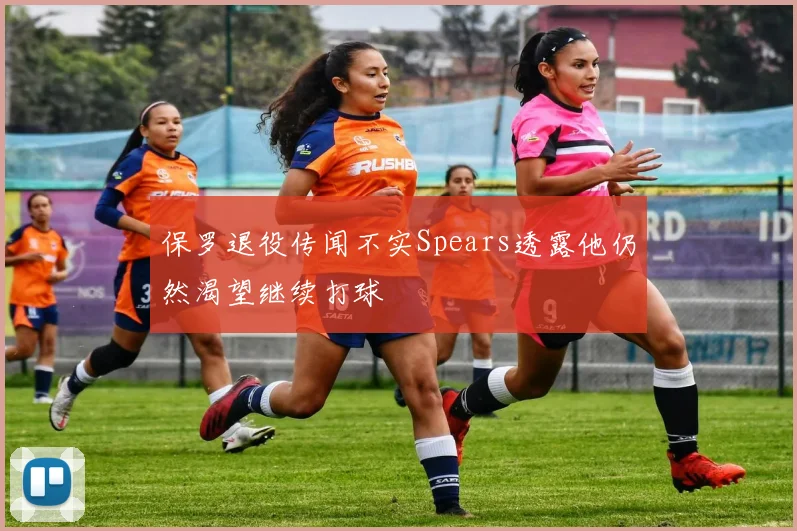 保罗退役传闻不实Spears透露他仍然渴望继续打球