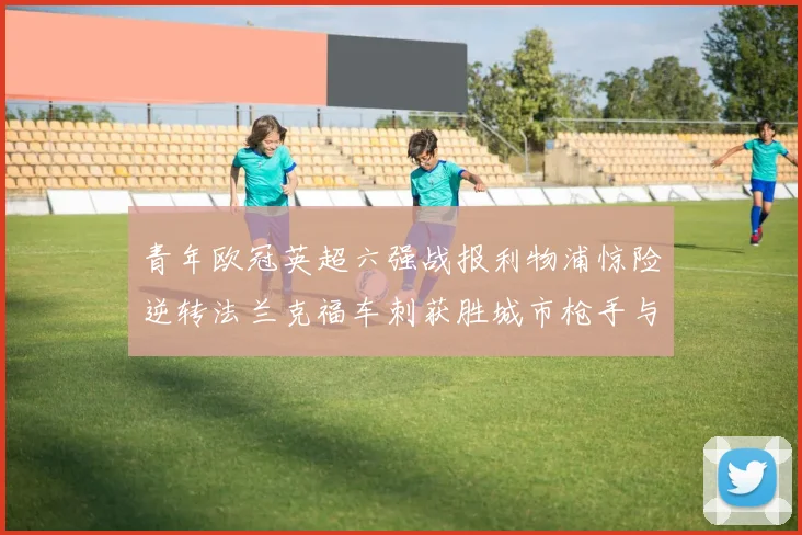 青年欧冠英超六强战报利物浦惊险逆转法兰克福车刺获胜城市枪手与喜鹊失利