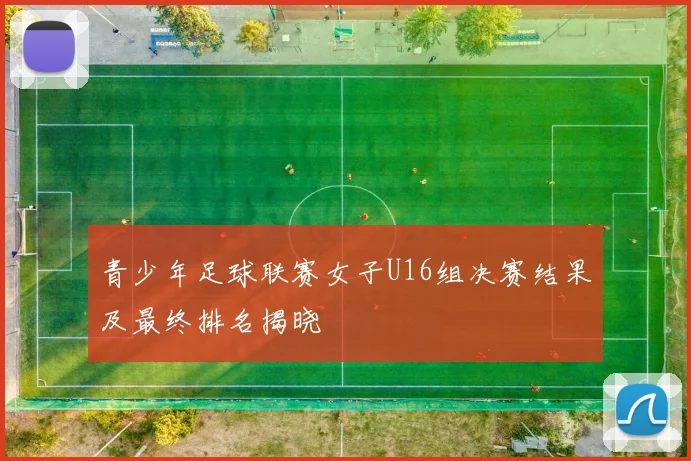 青少年足球联赛女子U16组决赛结果及最终排名揭晓