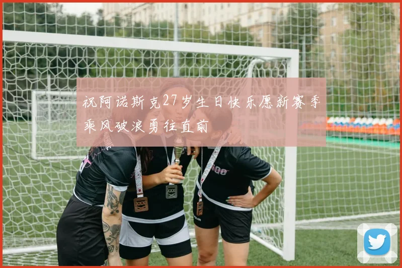 祝阿诺斯克27岁生日快乐愿新赛季乘风破浪勇往直前