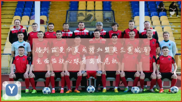 格列兹曼今夏或将加盟奥兰多城马竞面临核心球员离队危机