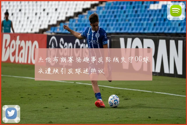 杰伦布朗赛场趣事发际线失守OG球衣遭殃引发球迷热议