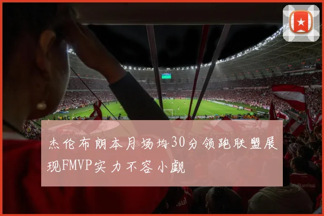 杰伦布朗本月场均30分领跑联盟展现FMVP实力不容小觑