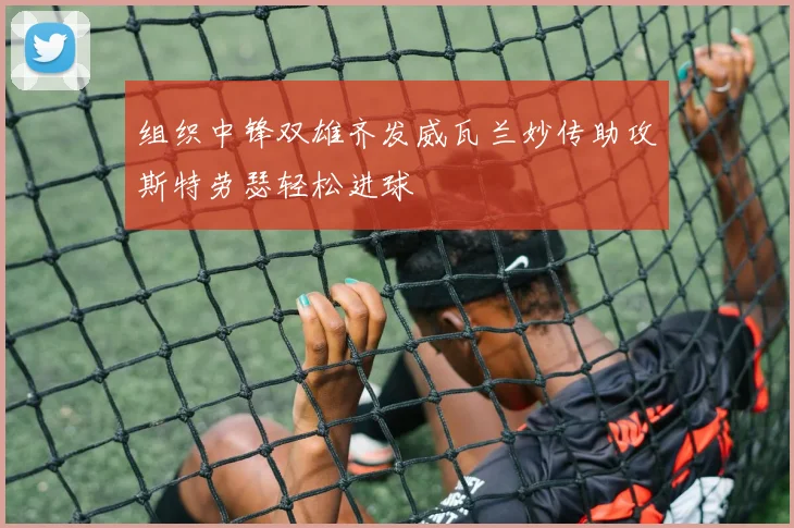 组织中锋双雄齐发威瓦兰妙传助攻斯特劳瑟轻松进球