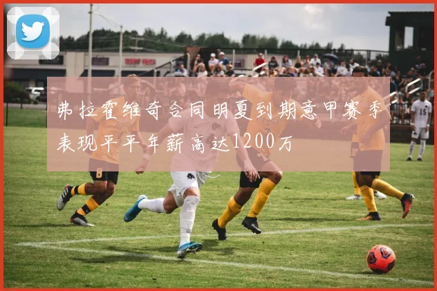 弗拉霍维奇合同明夏到期意甲赛季表现平平年薪高达1200万
