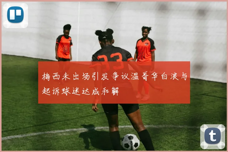 梅西未出场引发争议温哥华白浪与起诉球迷达成和解