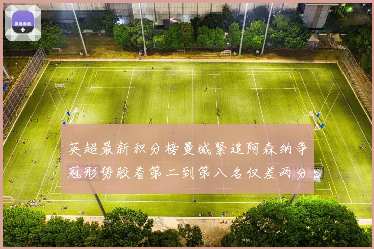 英超最新积分榜曼城紧追阿森纳争冠形势胶着第二到第八名仅差两分
