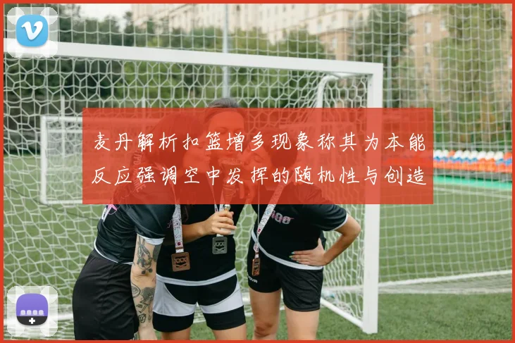 麦丹解析扣篮增多现象称其为本能反应强调空中发挥的随机性与创造力
