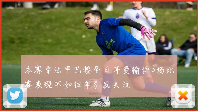 本赛季法甲巴黎圣日耳曼输掉3场比赛表现不如往年引发关注