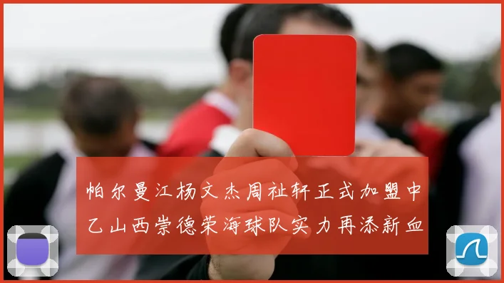 帕尔曼江杨文杰周祉轩正式加盟中乙山西崇德荣海球队实力再添新血