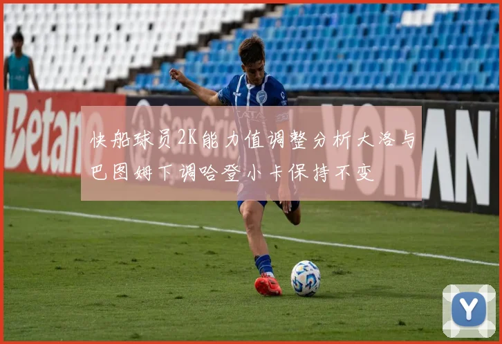 快船球员2K能力值调整分析大洛与巴图姆下调哈登小卡保持不变