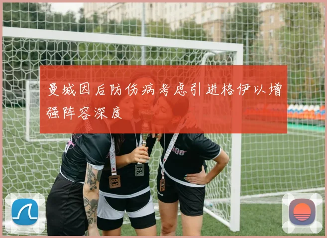 曼城因后防伤病考虑引进格伊以增强阵容深度