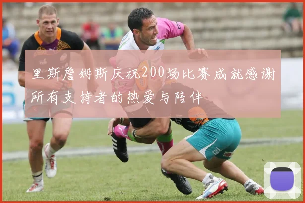 里斯詹姆斯庆祝200场比赛成就感谢所有支持者的热爱与陪伴