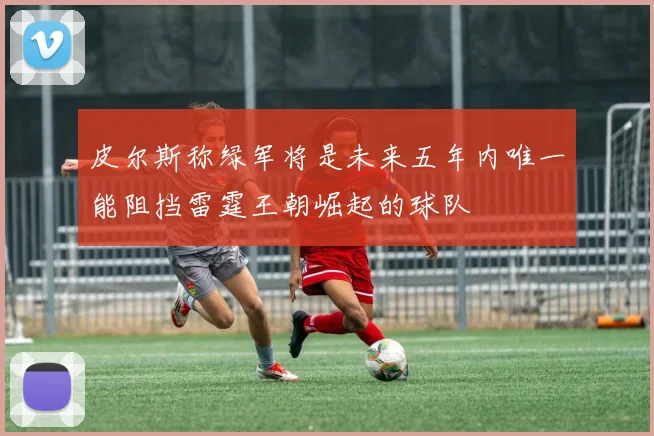 皮尔斯称绿军将是未来五年内唯一能阻挡雷霆王朝崛起的球队
