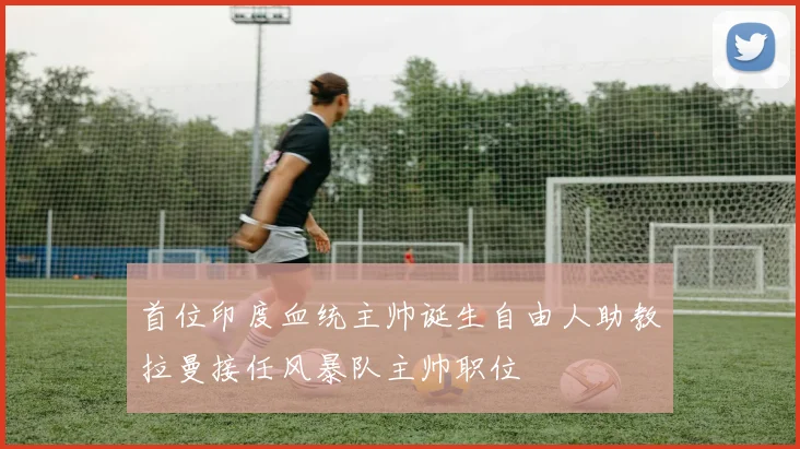 首位印度血统主帅诞生自由人助教拉曼接任风暴队主帅职位